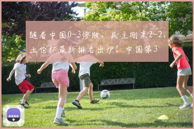 随着中国0-3惨败,民主刚果2-2,土伦杯最新排名出炉!中国第3