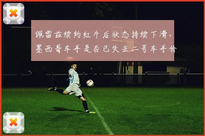 佩雷兹续约红牛后状态持续下滑，墨西哥车手是否已失去二号车手价值？