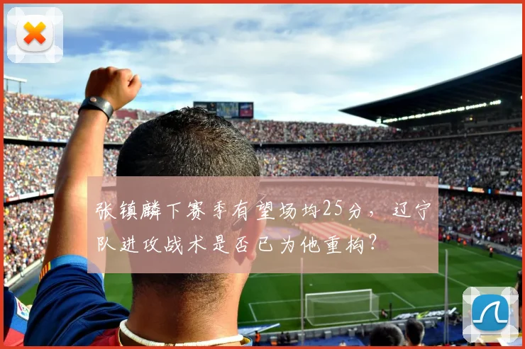 张镇麟下赛季有望场均25分，辽宁队进攻战术是否已为他重构？
