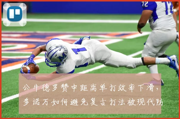 公牛德罗赞中距离单打效率下滑,多诺万如何避免复古打法被现代防守窒息?