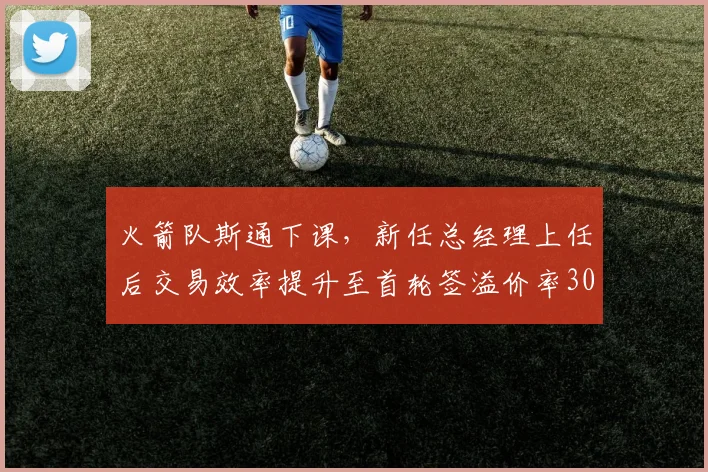 火箭队斯通下课,新任总经理上任后交易效率提升至首轮签溢价率30%