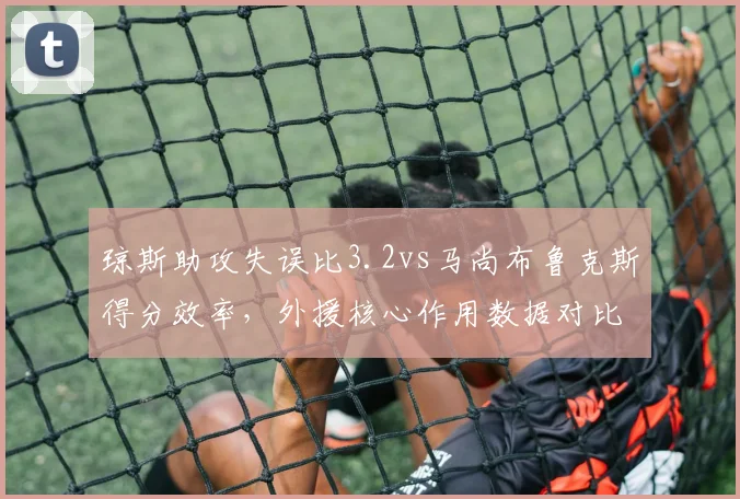 琼斯助攻失误比3.2vs马尚布鲁克斯得分效率,外援核心作用数据对比