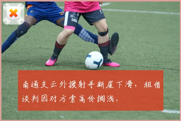 南通支云外援射手断崖下滑,租借谈判因对方索高价搁浅。