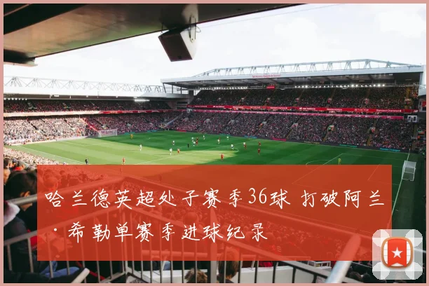 哈兰德英超处子赛季36球 打破阿兰·希勒单赛季进球纪录
