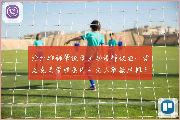 沧州雄狮肇俊哲主动请辞被拒,背后竟是管理层内斗无人敢接烂摊子