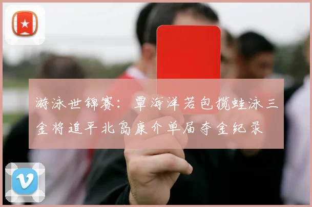 游泳世锦赛：覃海洋若包揽蛙泳三金将追平北岛康介单届夺金纪录
